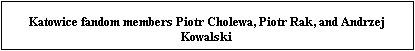 Text Box: Katowice fandom members Piotr Cholewa, Piotr Rak, and Andrzej Kowalski